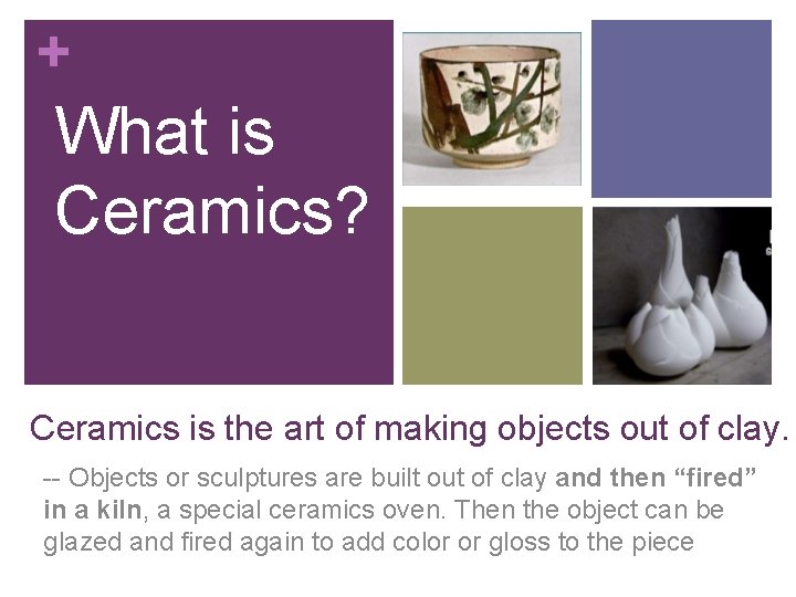 + What is Ceramics? Ceramics is the art of making objects out of clay.