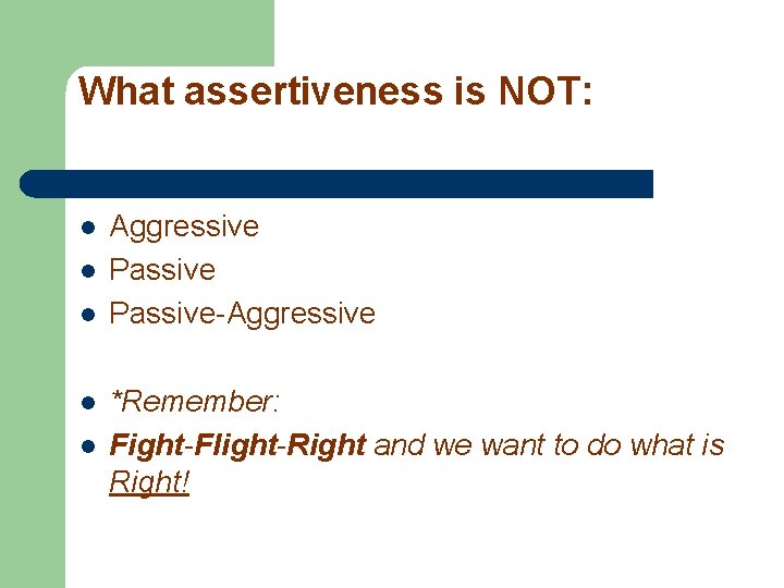 What assertiveness is NOT: l l l Aggressive Passive-Aggressive *Remember: Fight-Flight-Right and we want