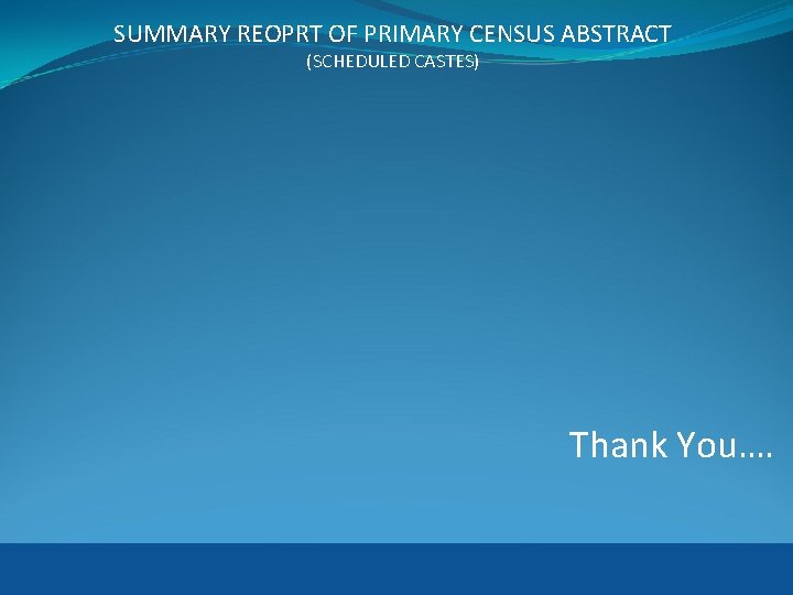 SUMMARY REOPRT OF PRIMARY CENSUS ABSTRACT (SCHEDULED CASTES) Thank You…. 