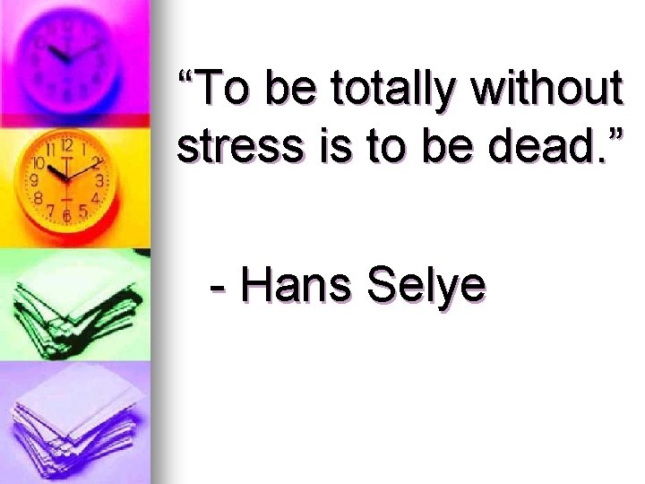 “To be totally without stress is to be dead. ” - Hans Selye 