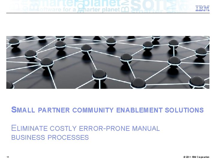 SMALL PARTNER COMMUNITY ENABLEMENT SOLUTIONS ELIMINATE COSTLY ERROR-PRONE MANUAL BUSINESS PROCESSES 11 © 2011