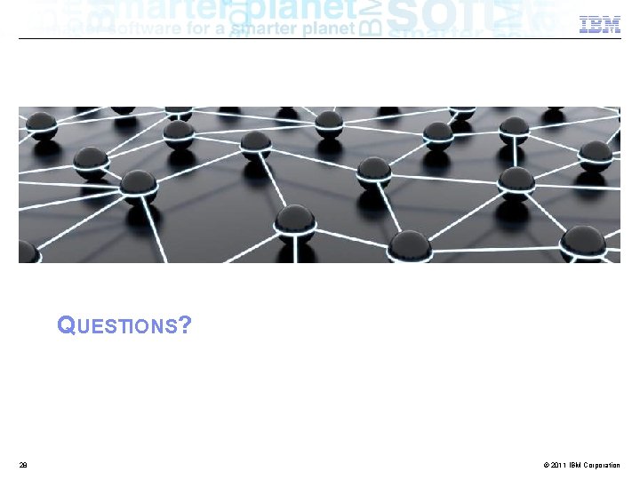 QUESTIONS? 28 © 2011 IBM Corporation 