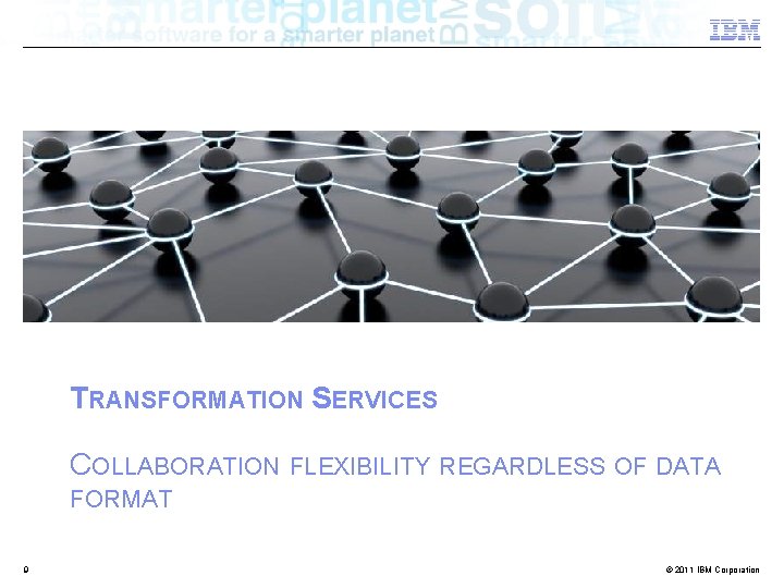TRANSFORMATION SERVICES COLLABORATION FLEXIBILITY REGARDLESS OF DATA FORMAT 9 © 2011 IBM Corporation 