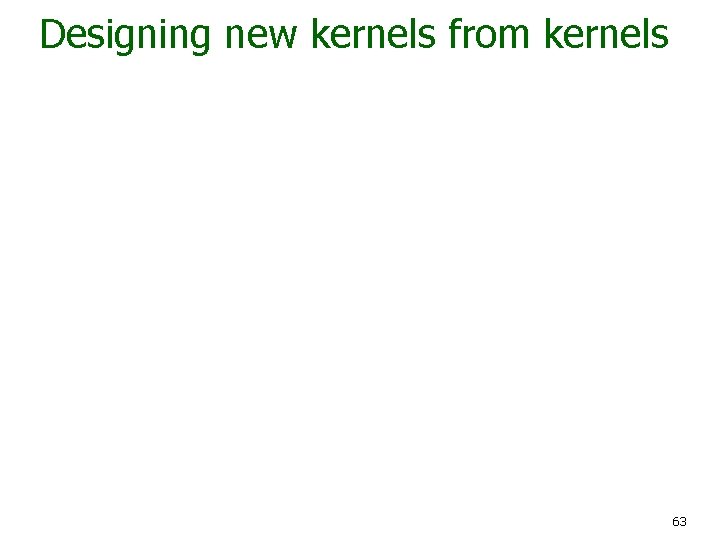 Designing new kernels from kernels 63 
