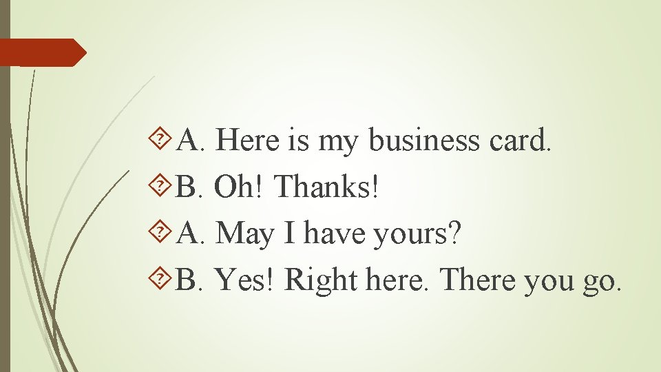  A. Here is my business card. B. Oh! Thanks! A. May I have