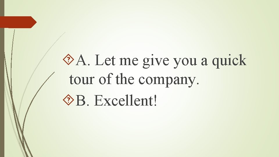  A. Let me give you a quick tour of the company. B. Excellent!