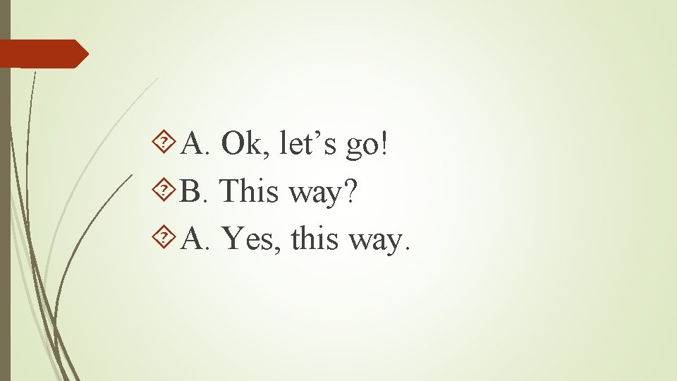  A. Ok, let’s go! B. This way? A. Yes, this way. 