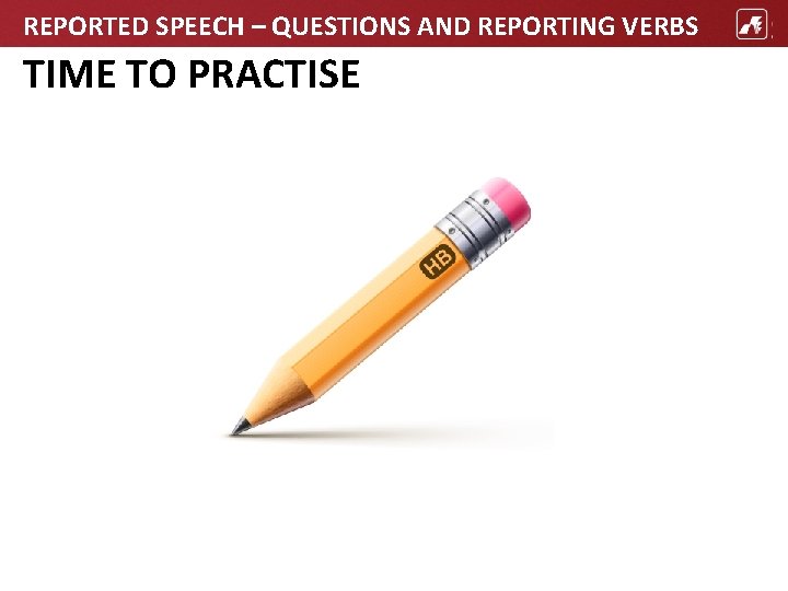 REPORTED SPEECH – QUESTIONS AND REPORTING VERBS TIME TO PRACTISE 