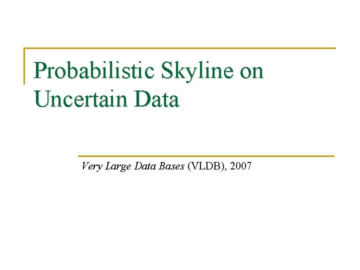 Probabilistic Skyline on Uncertain Data Very Large Data Bases (VLDB), 2007 