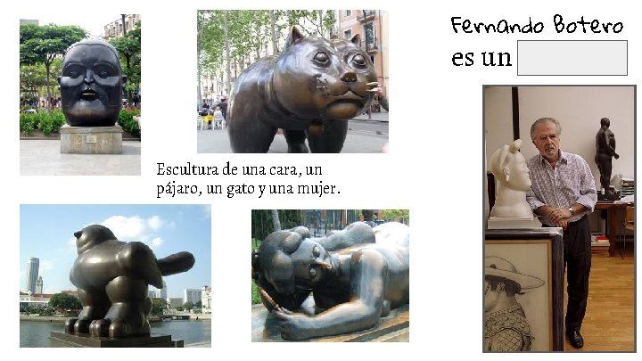 Fernando Botero es un escultor. Escultura de una cara, un pájaro, un gato y