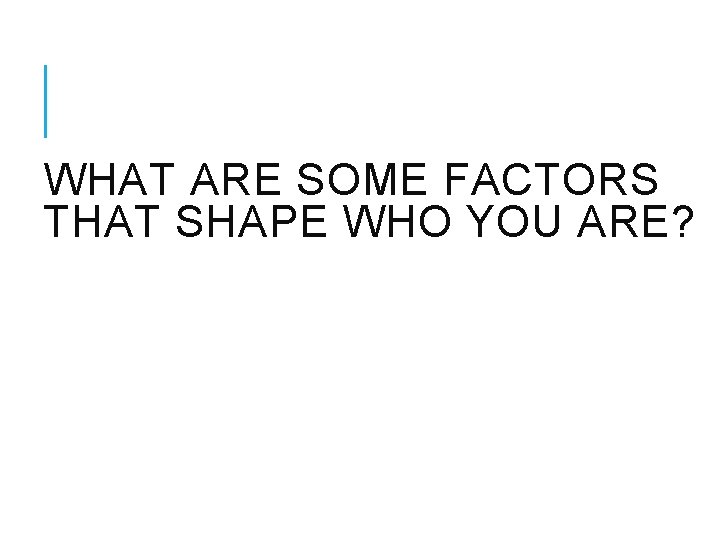 WHAT ARE SOME FACTORS THAT SHAPE WHO YOU ARE? 