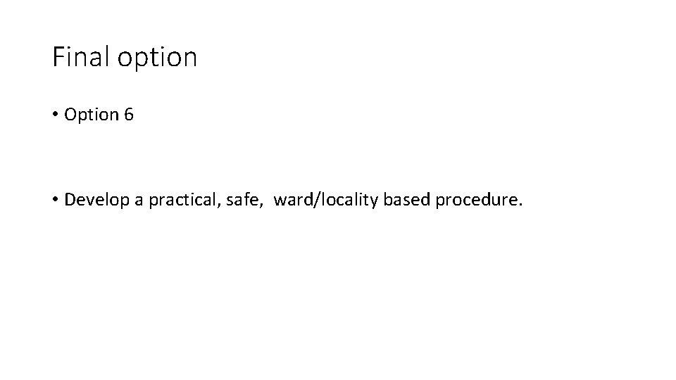 Final option • Option 6 • Develop a practical, safe, ward/locality based procedure. 