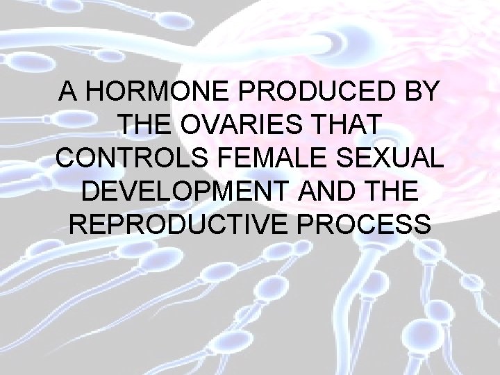 A HORMONE PRODUCED BY THE OVARIES THAT CONTROLS FEMALE SEXUAL DEVELOPMENT AND THE REPRODUCTIVE