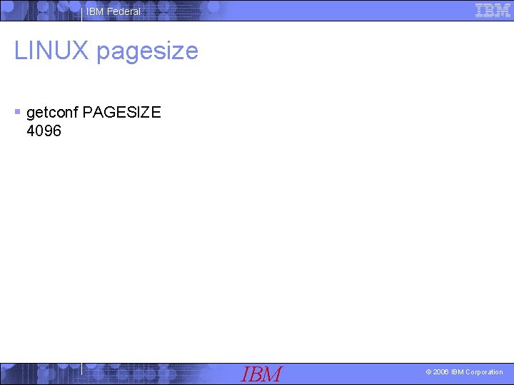 IBM Federal LINUX pagesize § getconf PAGESIZE 4096 IBM © 2006 IBM Corporation 