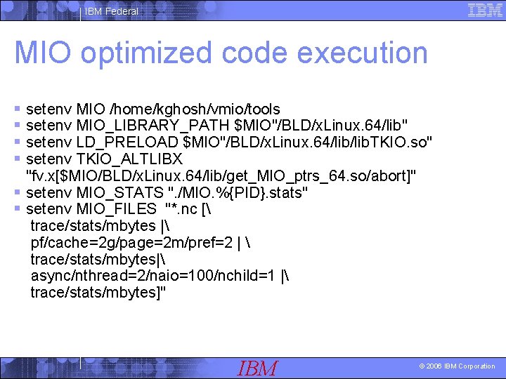 IBM Federal MIO optimized code execution § setenv MIO /home/kghosh/vmio/tools § setenv MIO_LIBRARY_PATH $MIO"/BLD/x.