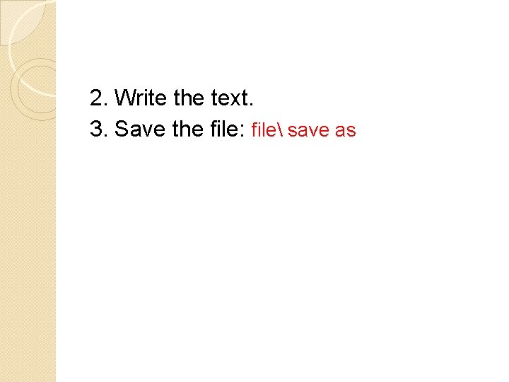 2. Write the text. 3. Save the file: file save as 2. Write the text. 3. Save the file: file save as