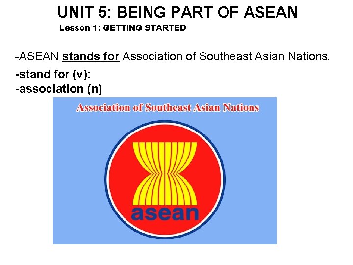 UNIT 5: BEING PART OF ASEAN Lesson 1: GETTING STARTED -ASEAN stands for Association