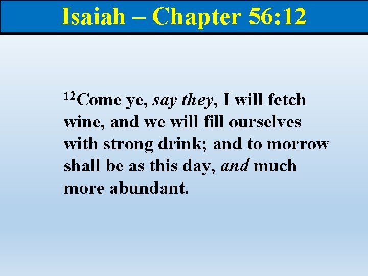 Isaiah – Chapter 56: 12 12 Come ye, say they, I will fetch wine,