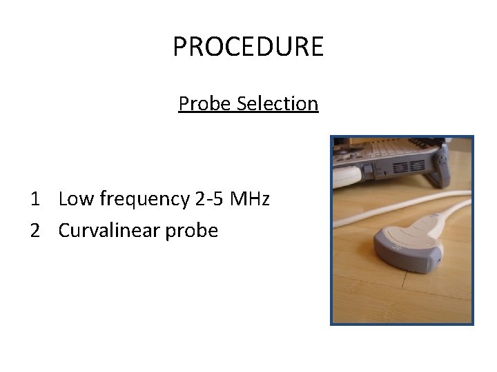 PROCEDURE Probe Selection 1 Low frequency 2 -5 MHz 2 Curvalinear probe 