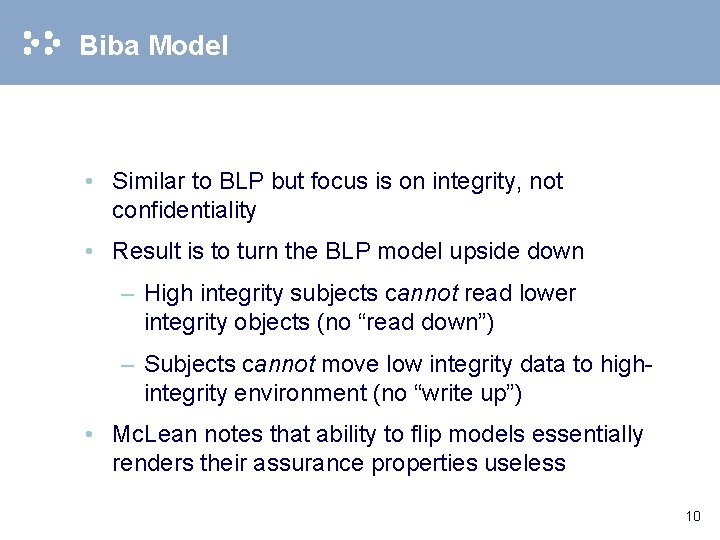 Biba Model • Similar to BLP but focus is on integrity, not confidentiality •