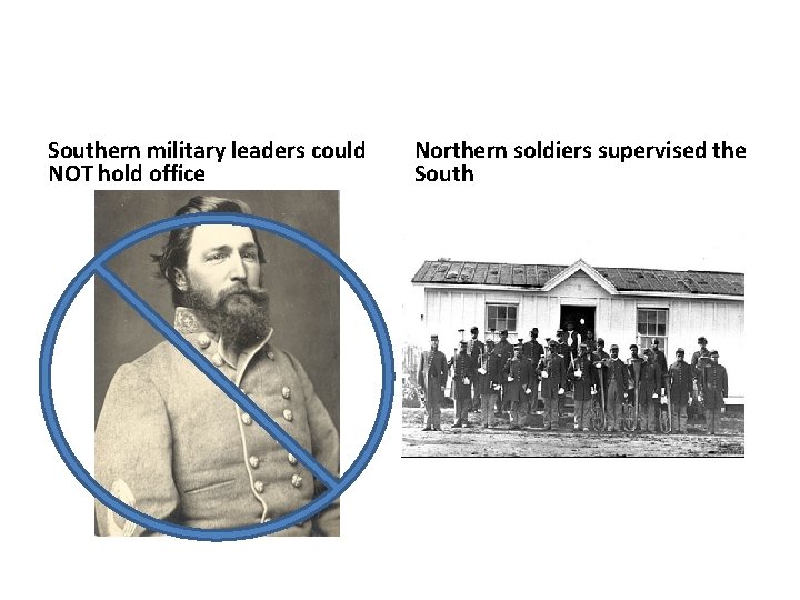 Southern military leaders could NOT hold office Northern soldiers supervised the South 
