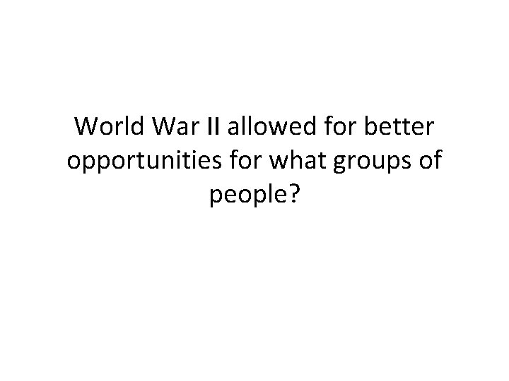 World War II allowed for better opportunities for what groups of people? 