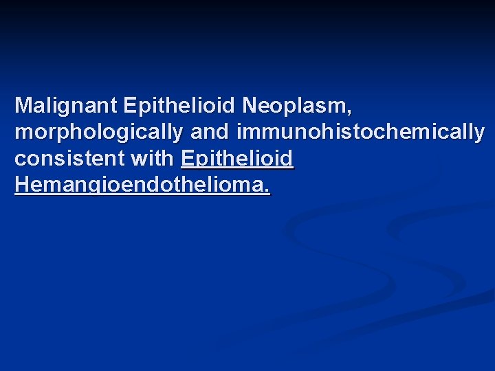 Malignant Epithelioid Neoplasm, morphologically and immunohistochemically consistent with Epithelioid Hemangioendothelioma. 