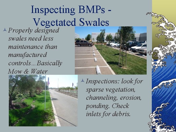 Inspecting BMPs Vegetated Swales © Properly designed swales need less maintenance than manufactured controls…Basically