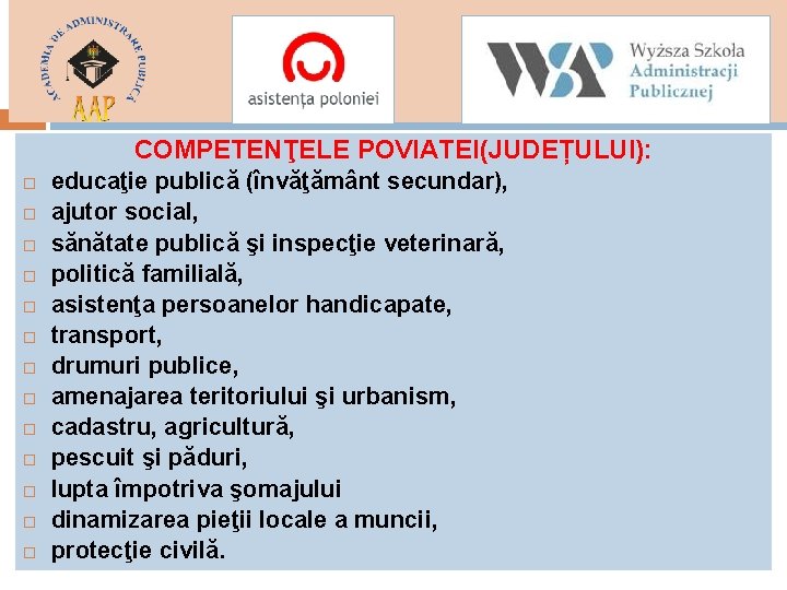 COMPETENŢELE POVIATEI(JUDEȚULUI): educaţie publică (învăţământ secundar), ajutor social, sănătate publică şi inspecţie veterinară, politică