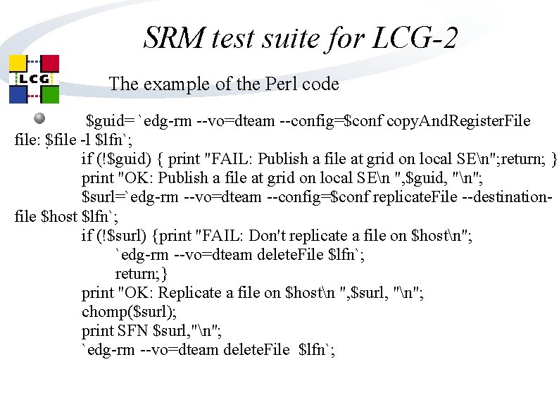 SRM test suite for LCG-2 The example of the Perl code $guid= `edg-rm --vo=dteam SRM test suite for LCG-2 The example of the Perl code $guid= `edg-rm --vo=dteam