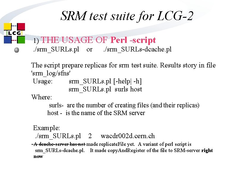 SRM test suite for LCG-2 1) THE USAGE. /srm_SURLs. pl or OF Perl -script. SRM test suite for LCG-2 1) THE USAGE. /srm_SURLs. pl or OF Perl -script.