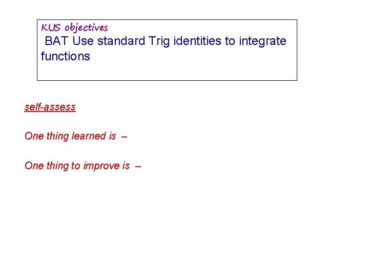 KUS objectives BAT Use standard Trig identities to integrate functions self-assess One thing learned