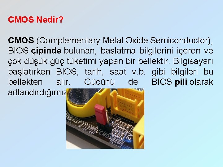 CMOS Nedir? CMOS (Complementary Metal Oxide Semiconductor), BIOS çipinde bulunan, başlatma bilgilerini içeren ve