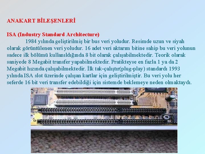 ANAKART BİLEŞENLERİ ISA (Industry Standard Architecture) 1984 yılında geliştirilmiş bir bus veri yoludur. Resimde