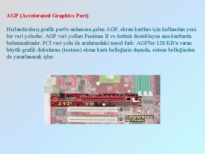 AGP (Accelerated Graphics Port) Hızlandırılmış grafik port'u anlamına gelen AGP, ekran kartları için kullanılan