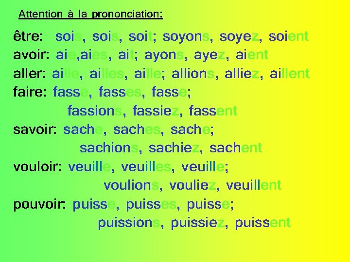 Attention à la prononciation: être: sois, soit; soyons, soyez, soient avoir: aie, aies, ait;