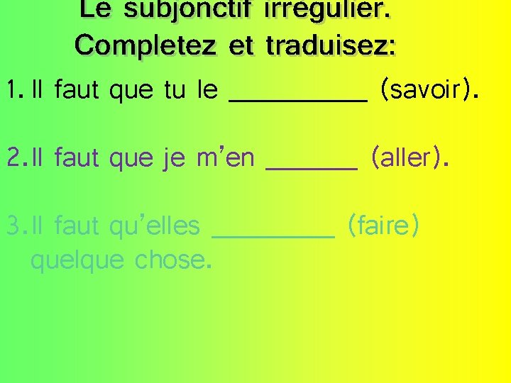 Le subjonctif irrégulier. Completez et traduisez: 1. Il faut que tu le _____ (savoir).