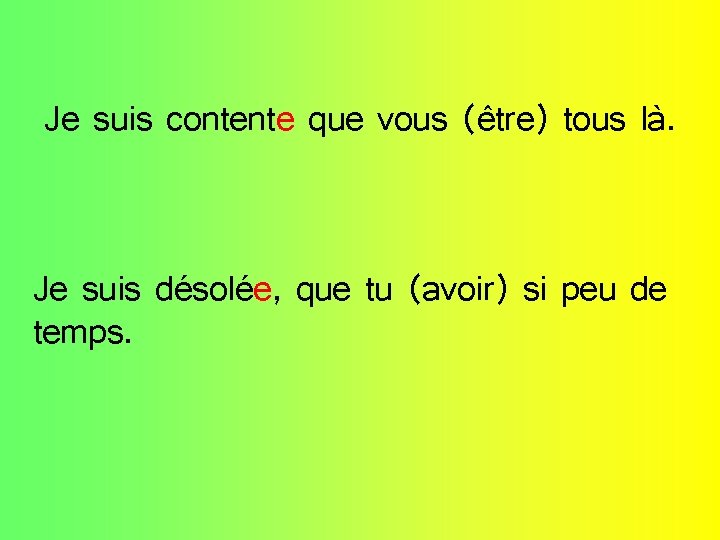 Je suis contente que vous (être) tous là. Je suis désolée, que tu (avoir)
