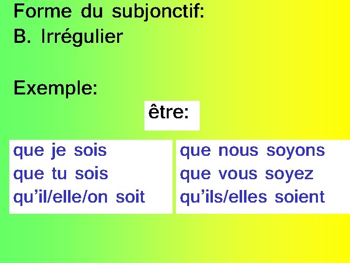 Forme du subjonctif: B. Irrégulier Exemple: que je sois que tu sois qu’il/elle/on soit