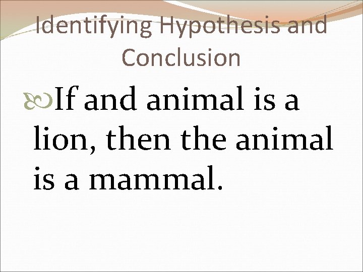 Identifying Hypothesis and Conclusion If and animal is a lion, then the animal is