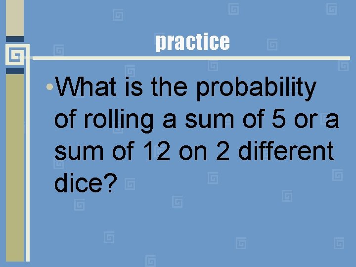 practice • What is the probability of rolling a sum of 5 or a practice • What is the probability of rolling a sum of 5 or a