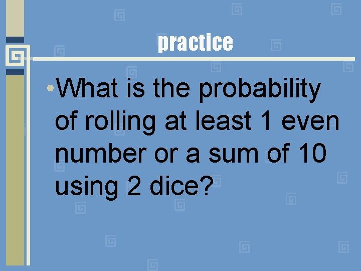 practice • What is the probability of rolling at least 1 even number or practice • What is the probability of rolling at least 1 even number or