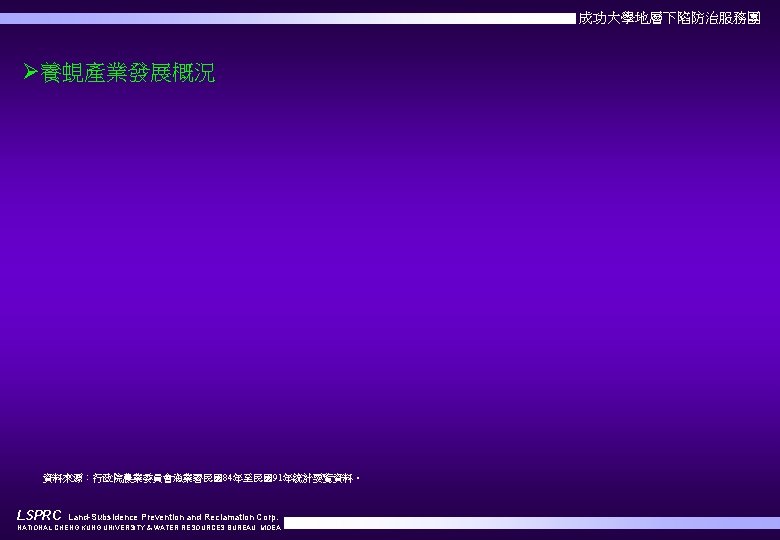 成功大學地層下陷防治服務團 Ø養蜆產業發展概況 資料來源：行政院農業委員會漁業署民國84年至民國91年統計要覽資料。 LSPRC Land-Subsidence Prevention and Reclamation Corp. NATIONAL CHENG KUNG UNIVERSITY &