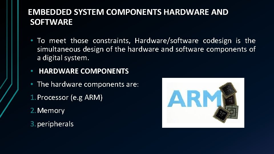 EMBEDDED SYSTEM COMPONENTS HARDWARE AND SOFTWARE • To meet those constraints, Hardware/software codesign is