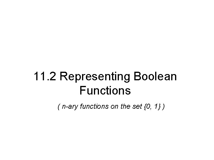 11. 2 Representing Boolean Functions ( n-ary functions on the set {0, 1} )