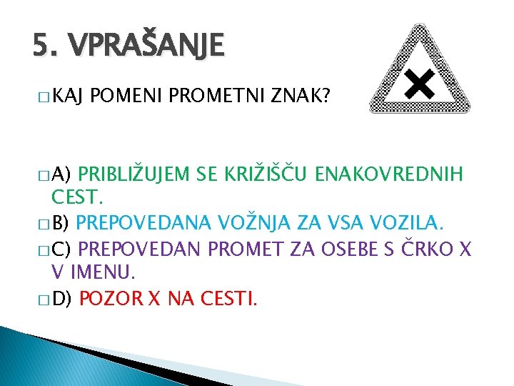 5. VPRAŠANJE � KAJ � A) POMENI PROMETNI ZNAK? PRIBLIŽUJEM SE KRIŽIŠČU ENAKOVREDNIH CEST.