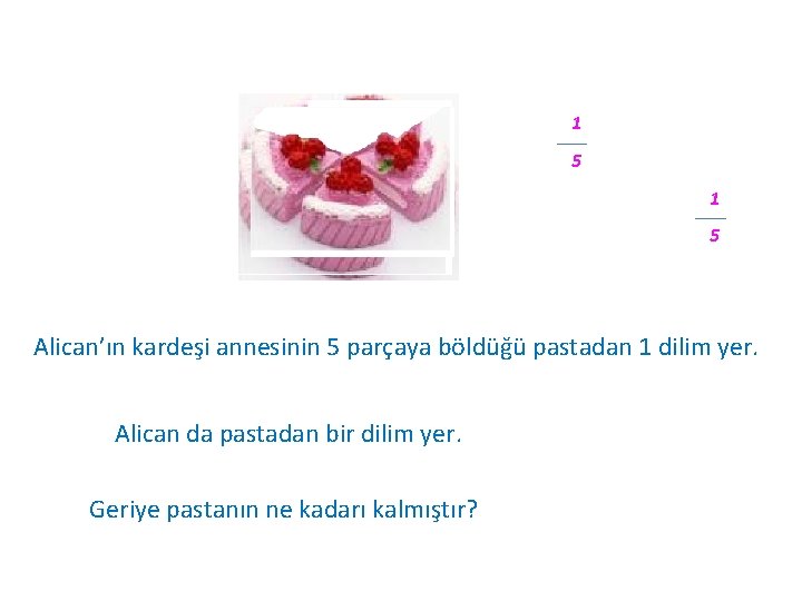 1 5 Alican’ın kardeşi annesinin 5 parçaya böldüğü pastadan 1 dilim yer. Alican da