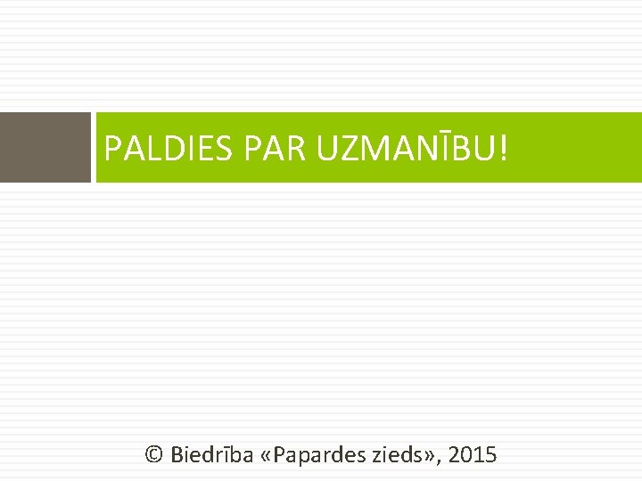 PALDIES PAR UZMANĪBU! © Biedrība «Papardes zieds» , 2015 