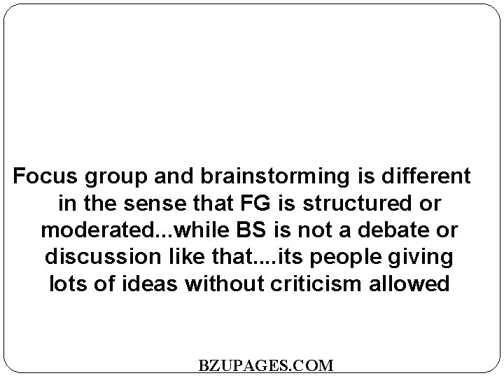 Focus group and brainstorming is different in the sense that FG is structured or