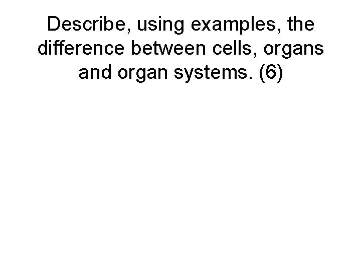 Describe, using examples, the difference between cells, organs and organ systems. (6) 